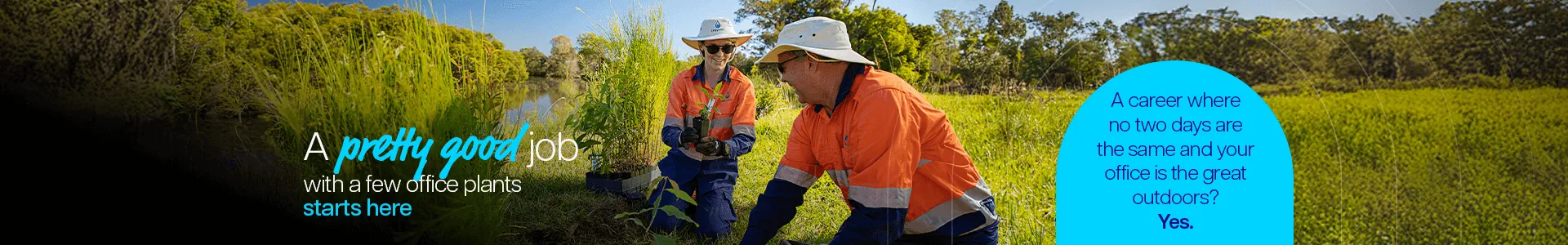 A pretty good job with a few office plants starts here. A career where no two days are the same and your office is the great outdoors? Yes.
